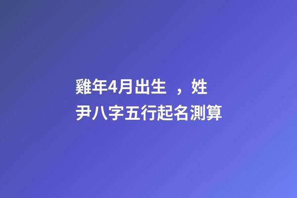 雞年4月出生，姓尹八字五行起名測算